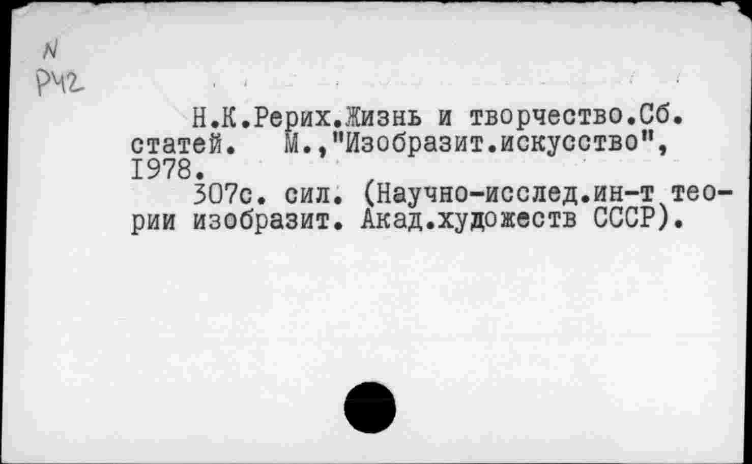 ﻿N
Н.К.Рерих.Жизнь и творчество.Сб. статей. М.»"Изобразит.искусство", 1978.
307с. сил. (Научно-исслед.ин-т теории изобразит. Акад.художеств СССР).